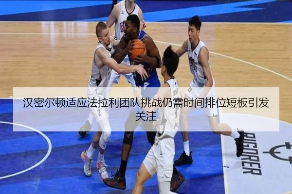 汉密尔顿适应法拉利团队挑战仍需时间排位短板引发关注