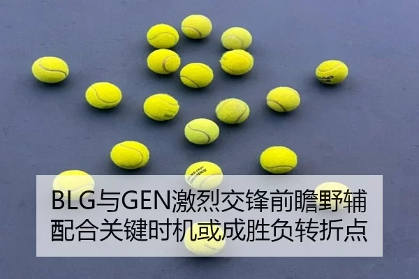 BLG与GEN激烈交锋前瞻野辅配合关键时机或成胜负转折点